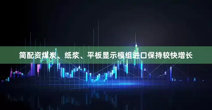 简配资煤炭、纸浆、平板显示模组进口保持较快增长