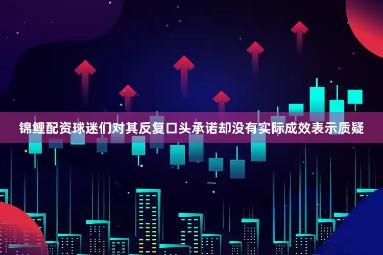 锦鲤配资球迷们对其反复口头承诺却没有实际成效表示质疑