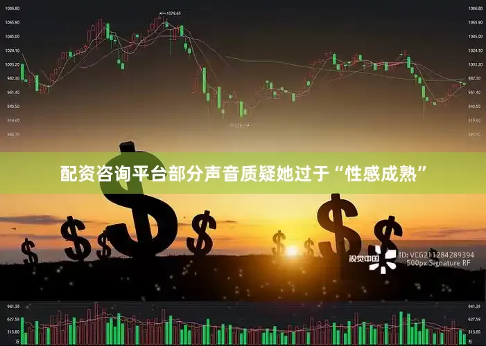 配资咨询平台部分声音质疑她过于“性感成熟”