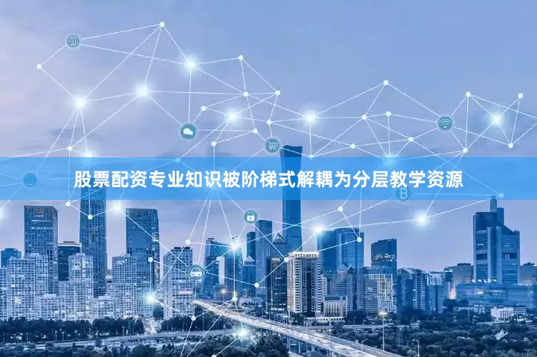 股票配资专业知识被阶梯式解耦为分层教学资源