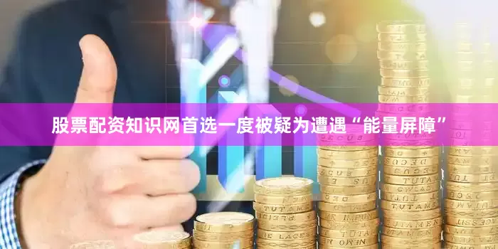 股票配资知识网首选一度被疑为遭遇“能量屏障”