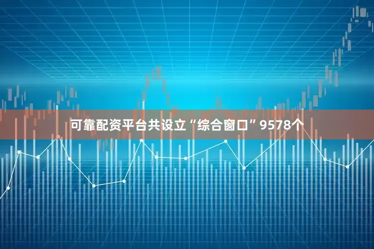 可靠配资平台共设立“综合窗口”9578个