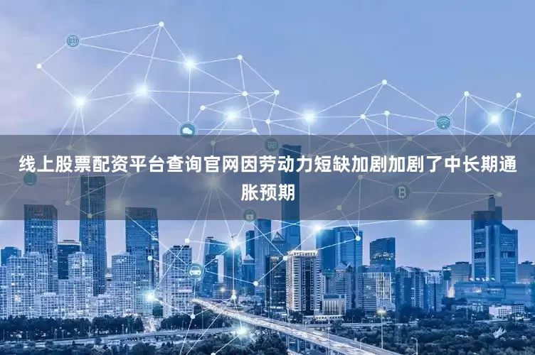 线上股票配资平台查询官网因劳动力短缺加剧加剧了中长期通胀预期