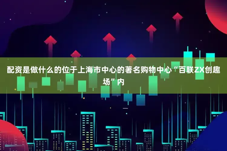 配资是做什么的位于上海市中心的著名购物中心“百联ZX创趣场”内