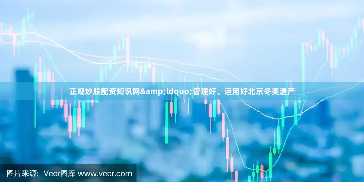 正规炒股配资知识网&ldquo;管理好、运用好北京冬奥遗产
