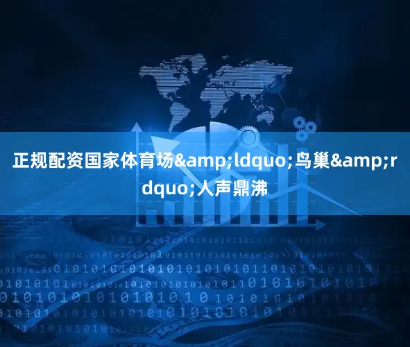 正规配资国家体育场&ldquo;鸟巢&rdquo;人声鼎沸