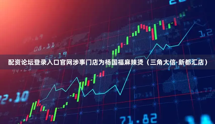 配资论坛登录入口官网涉事门店为杨国福麻辣烫（三角大信·新都汇店）