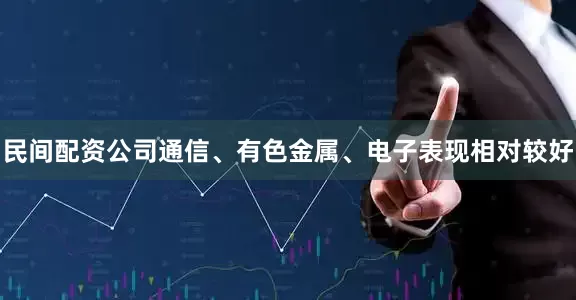 民间配资公司通信、有色金属、电子表现相对较好