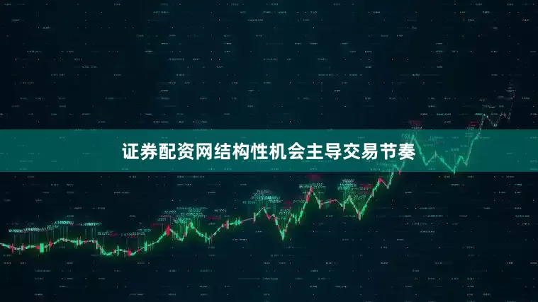 证券配资网结构性机会主导交易节奏