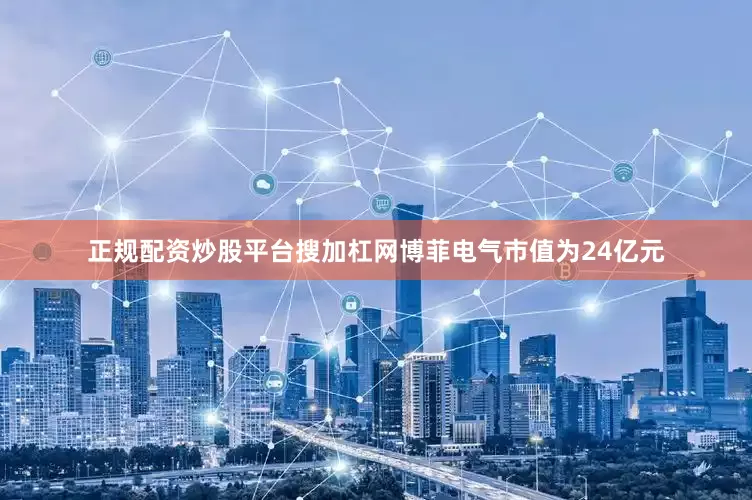 正规配资炒股平台搜加杠网博菲电气市值为24亿元