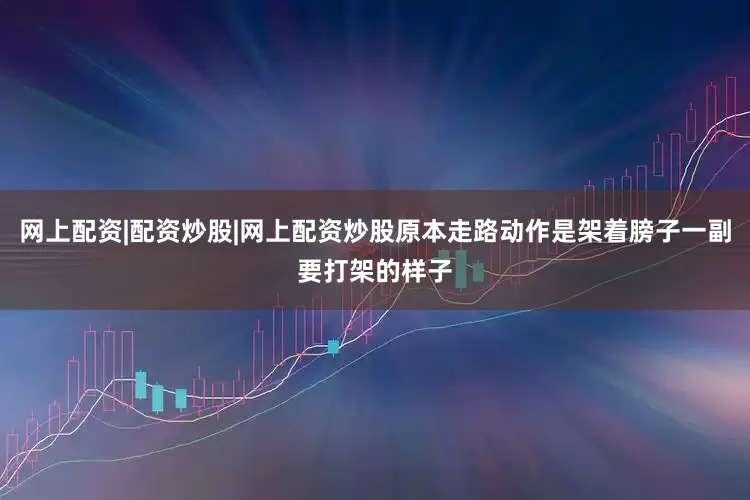 网上配资|配资炒股|网上配资炒股原本走路动作是架着膀子一副要打架的样子