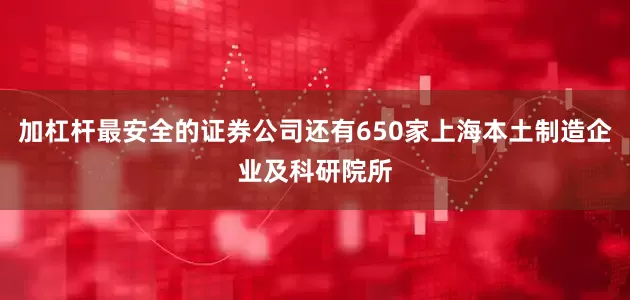 加杠杆最安全的证券公司还有650家上海本土制造企业及科研院所