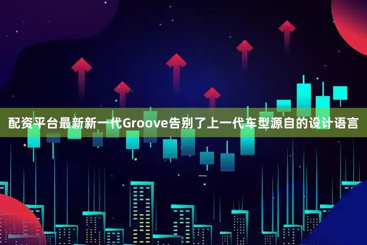 配资平台最新新一代Groove告别了上一代车型源自的设计语言