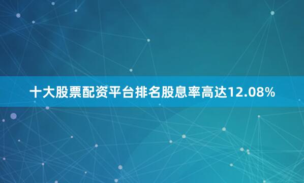 十大股票配资平台排名股息率高达12.08%