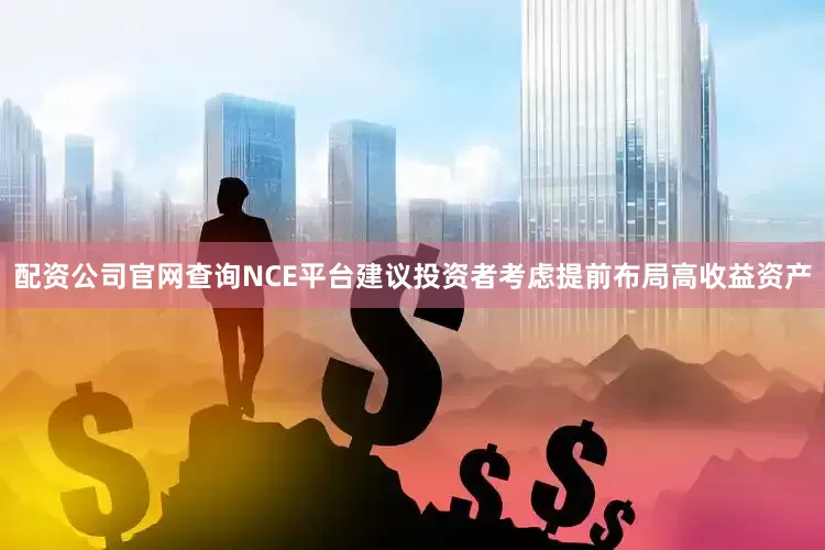 配资公司官网查询NCE平台建议投资者考虑提前布局高收益资产