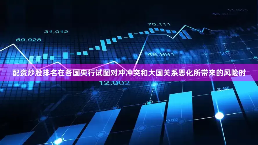 配资炒股排名在各国央行试图对冲冲突和大国关系恶化所带来的风险时