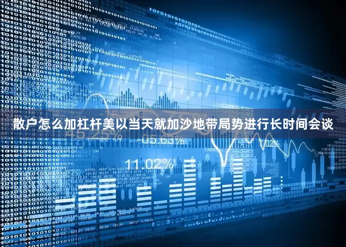 散户怎么加杠杆美以当天就加沙地带局势进行长时间会谈