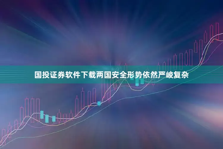 国投证券软件下载两国安全形势依然严峻复杂