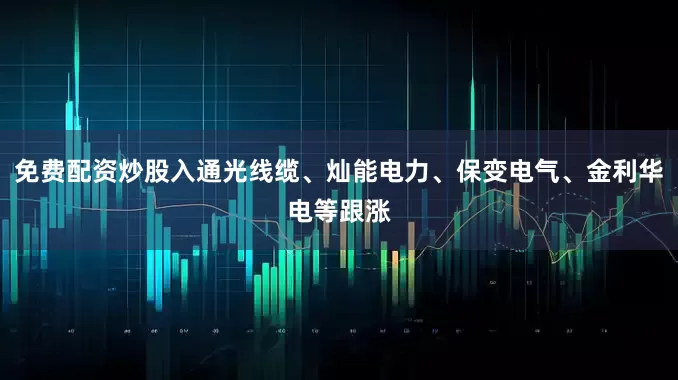 免费配资炒股入通光线缆、灿能电力、保变电气、金利华电等跟涨
