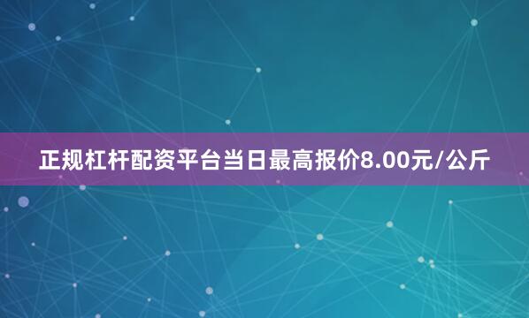 正规杠杆配资平台当日最高报价8.00元/公斤