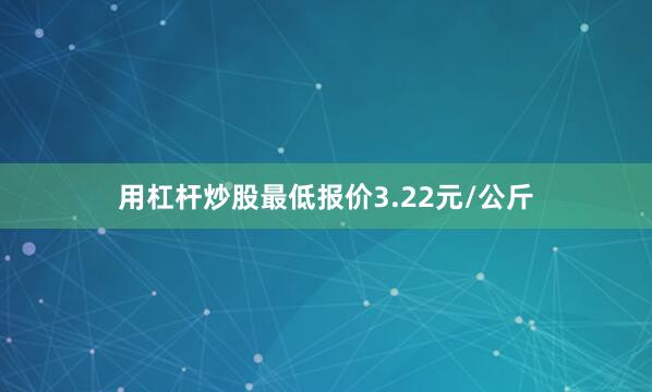 用杠杆炒股最低报价3.22元/公斤