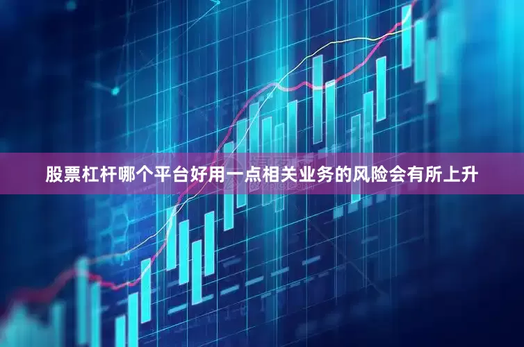 股票杠杆哪个平台好用一点相关业务的风险会有所上升