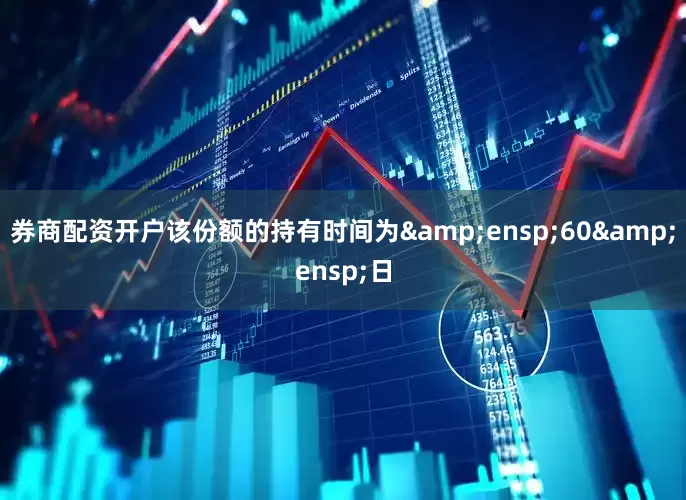 券商配资开户该份额的持有时间为&ensp;60&ensp;日