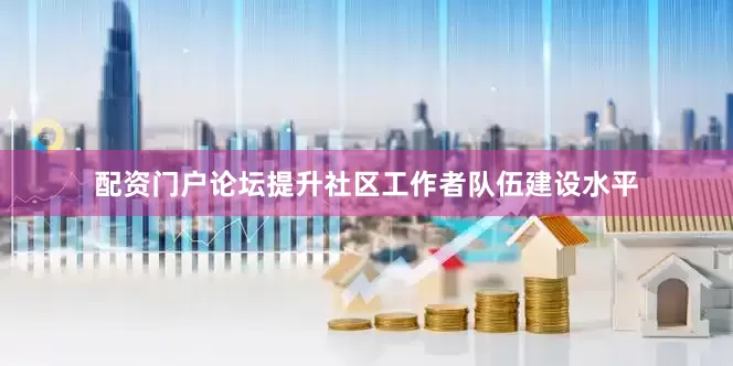 配资门户论坛提升社区工作者队伍建设水平