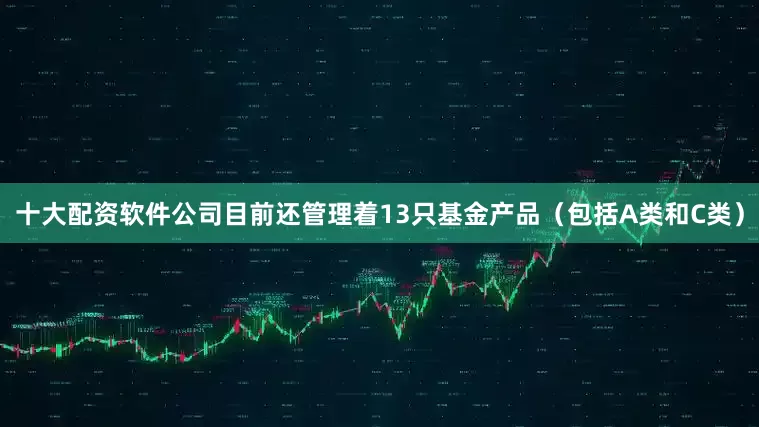 十大配资软件公司目前还管理着13只基金产品（包括A类和C类）