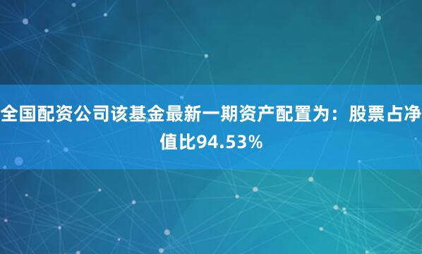全国配资公司该基金最新一期资产配置为：股票占净值比94.53%