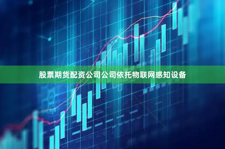 股票期货配资公司公司依托物联网感知设备