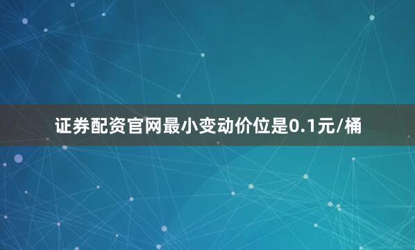 证券配资官网最小变动价位是0.1元/桶