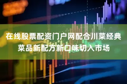 在线股票配资门户网配合川菜经典菜品新配方新口味切入市场