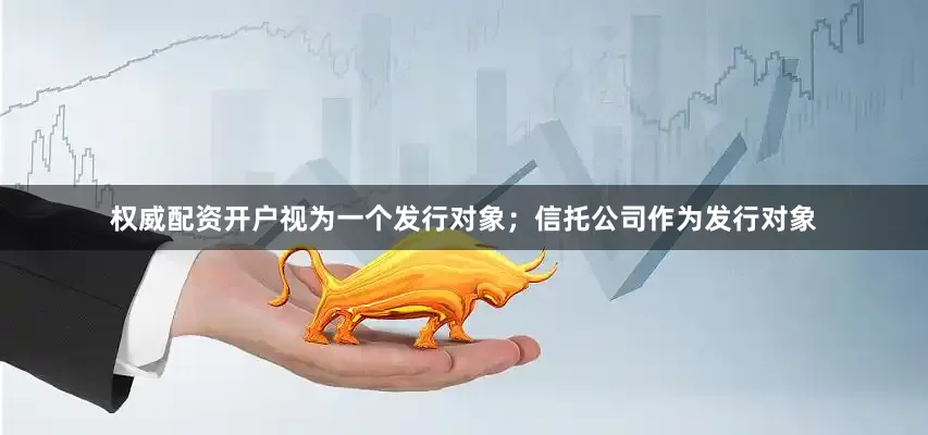 权威配资开户视为一个发行对象；信托公司作为发行对象