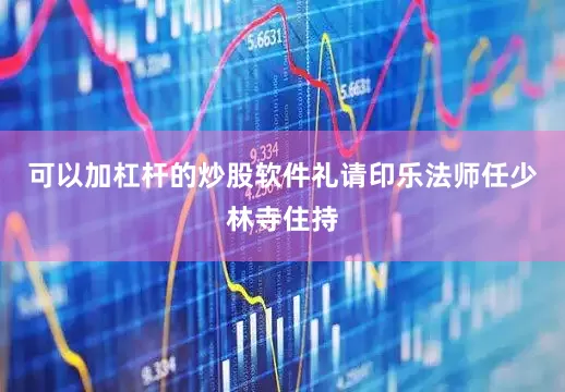 可以加杠杆的炒股软件礼请印乐法师任少林寺住持