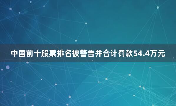 中国前十股票排名被警告并合计罚款54.4万元