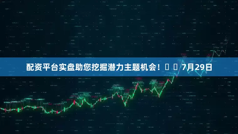 配资平台实盘助您挖掘潜力主题机会！		　　7月29日