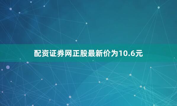 配资证券网正股最新价为10.6元