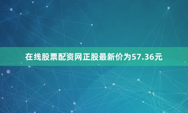 在线股票配资网正股最新价为57.36元