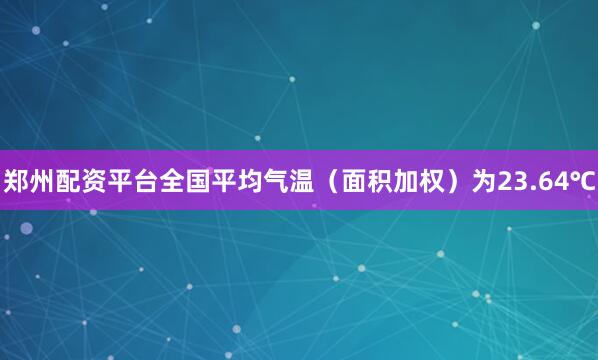 郑州配资平台全国平均气温（面积加权）为23.64℃