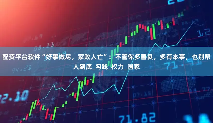 配资平台软件“好事做尽，家败人亡”：不管你多善良，多有本事，也别帮人到底_勾践_权力_国家