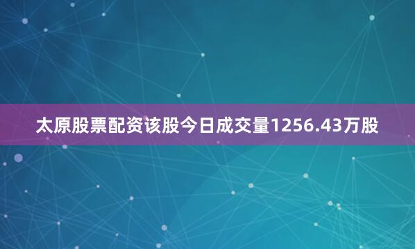 太原股票配资该股今日成交量1256.43万股