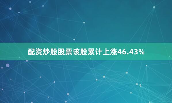 配资炒股股票该股累计上涨46.43%