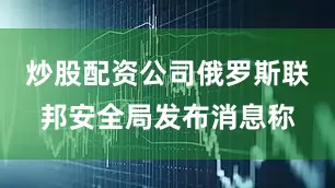 炒股配资公司俄罗斯联邦安全局发布消息称