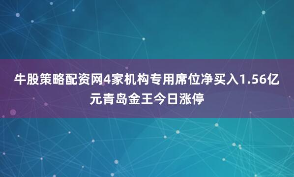 牛股策略配资网4家机构专用席位净买入1.56亿元青岛金王今日涨停