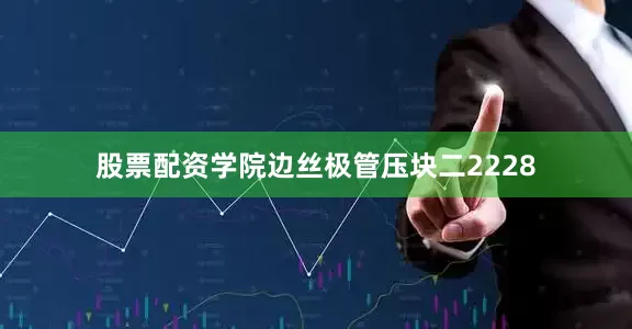 股票配资学院边丝极管压块二2228
