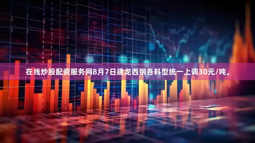在线炒股配资服务网8月7日建龙西钢各料型统一上调30元/吨。