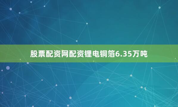 股票配资网配资锂电铜箔6.35万吨