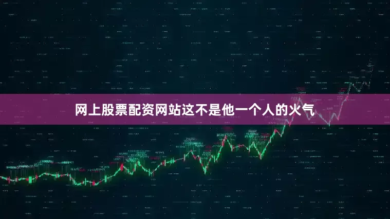 网上股票配资网站这不是他一个人的火气
