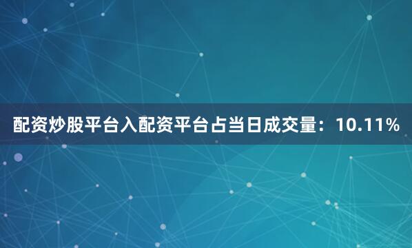 配资炒股平台入配资平台占当日成交量：10.11%